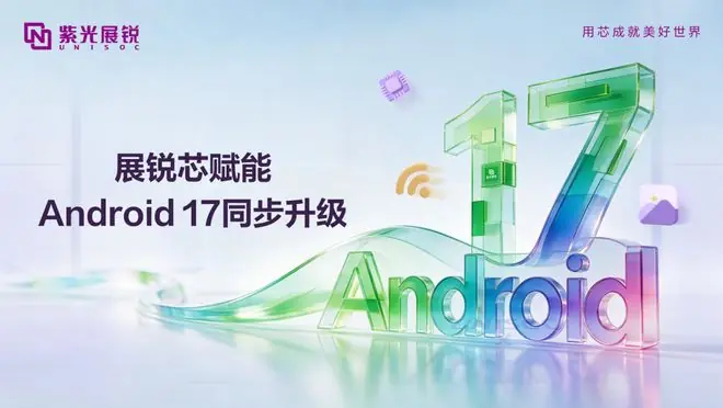 紫光展锐完成Android 17同步升级,多款移动平台实现适配